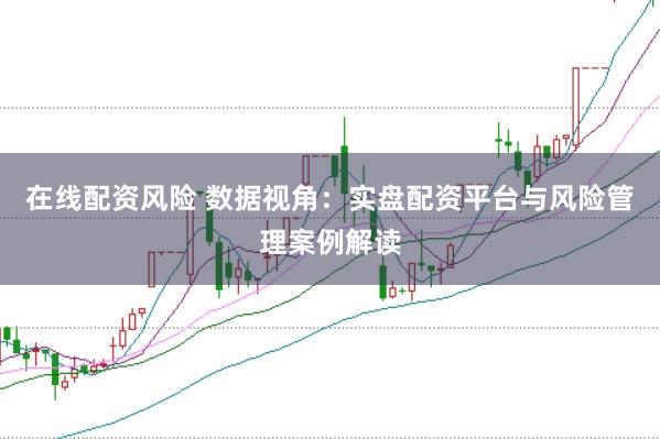 在线配资风险 数据视角：实盘配资平台与风险管理案例解读