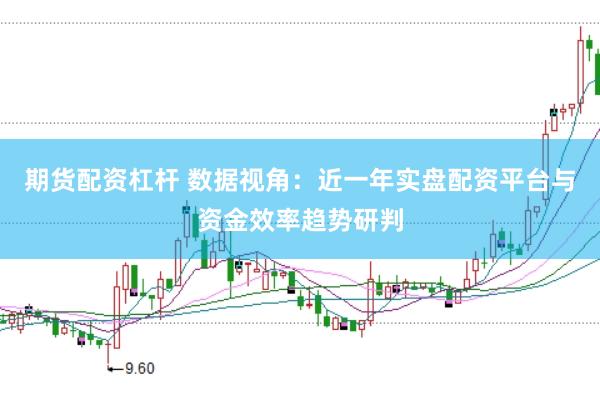 期货配资杠杆 数据视角：近一年实盘配资平台与资金效率趋势研判