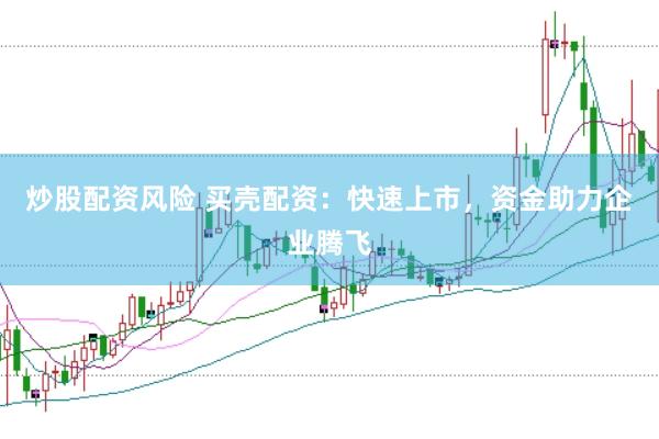 炒股配资风险 买壳配资：快速上市，资金助力企业腾飞