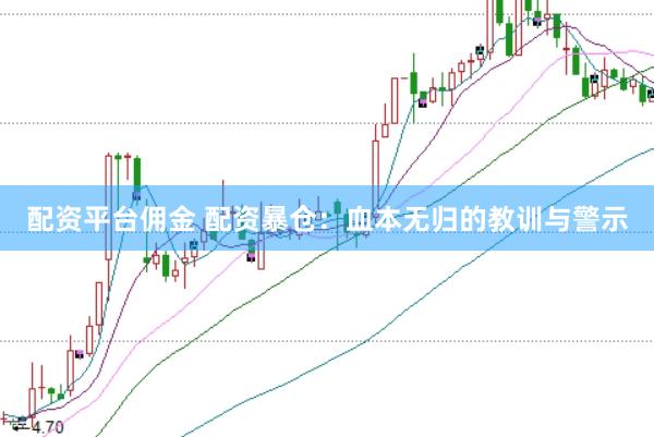 配资平台佣金 配资暴仓：血本无归的教训与警示