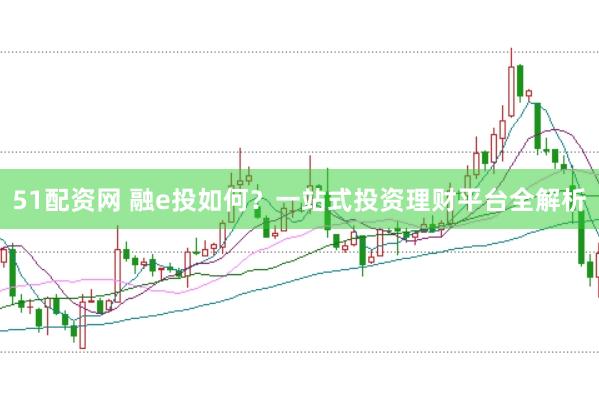 51配资网 融e投如何?一站式投资理财平台全解析