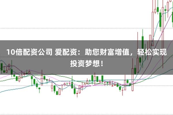 10倍配资公司 爱配资:助您财富增值,轻松实现投资梦想!