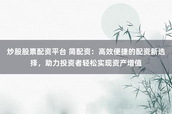 炒股股票配资平台 简配资:高效便捷的配资新选择,助力投资者轻松实现资产增值