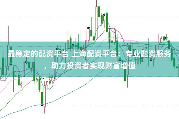 最稳定的配资平台 上海配资平台:专业融资服务,助力投资者实现财富增值