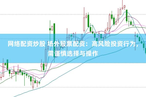 网络配资炒股 场外股票配资:高风险投资行为,需谨慎选择与操作