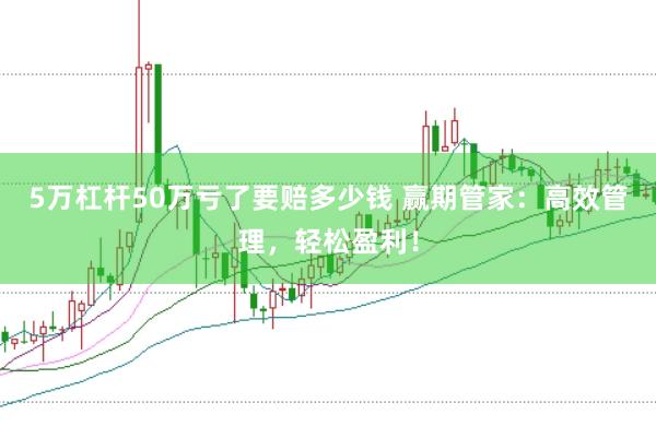 5万杠杆50万亏了要赔多少钱 赢期管家：高效管理，轻松盈利！