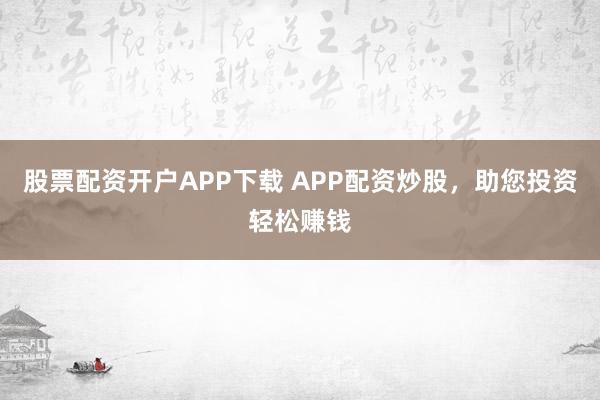 股票配资开户APP下载 APP配资炒股，助您投资轻松赚钱