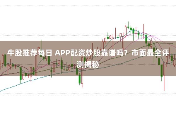 牛股推荐每日 APP配资炒股靠谱吗？市面最全评测揭秘