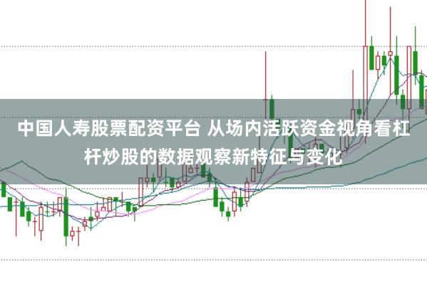 中国人寿股票配资平台 从场内活跃资金视角看杠杆炒股的数据观察新特征与变化