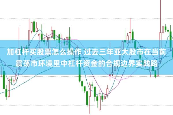 加杠杆买股票怎么操作 过去三年亚太股市在当前震荡市环境里中杠杆资金的合规边界实践路