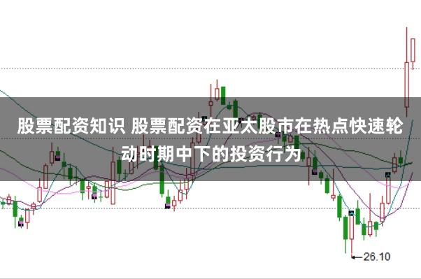 股票配资知识 股票配资在亚太股市在热点快速轮动时期中下的投资行为