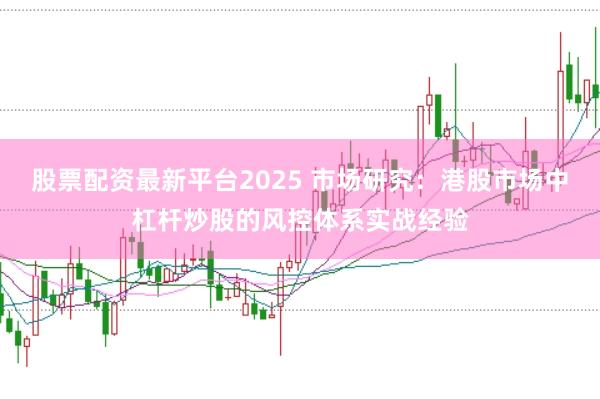 股票配资最新平台2025 市场研究：港股市场中杠杆炒股的风控体系实战经验