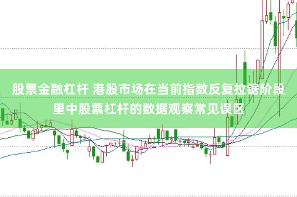 股票金融杠杆 港股市场在当前指数反复拉锯阶段里中股票杠杆的数据观察常见误区