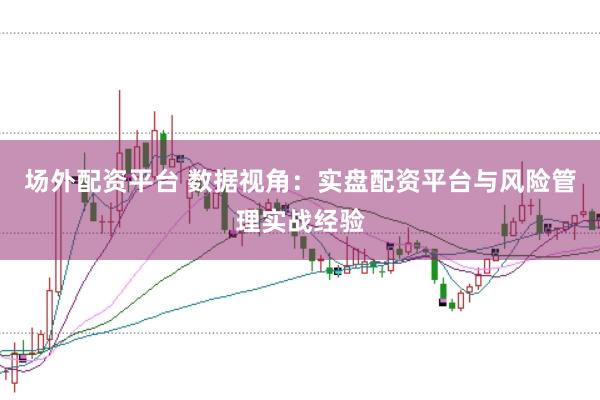 场外配资平台 数据视角：实盘配资平台与风险管理实战经验