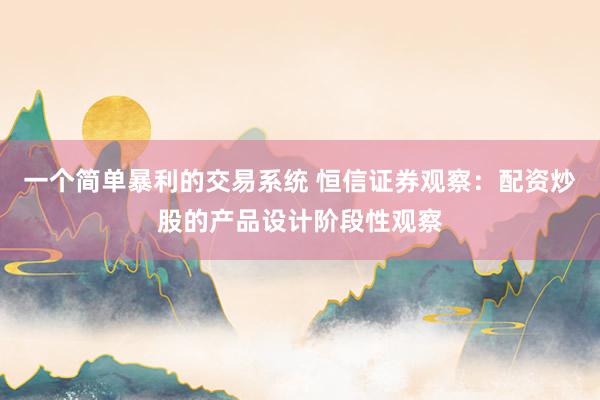 一个简单暴利的交易系统 恒信证券观察：配资炒股的产品设计阶段性观察