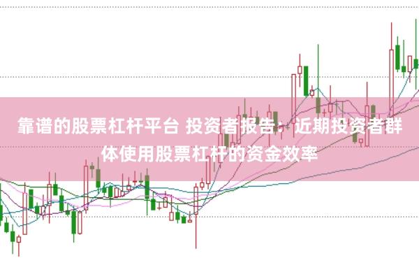 靠谱的股票杠杆平台 投资者报告：近期投资者群体使用股票杠杆的资金效率