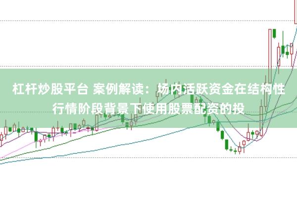杠杆炒股平台 案例解读：场内活跃资金在结构性行情阶段背景下使用股票配资的投