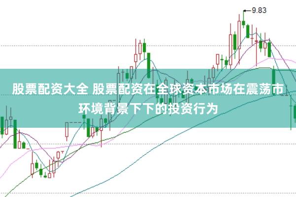 股票配资大全 股票配资在全球资本市场在震荡市环境背景下下的投资行为