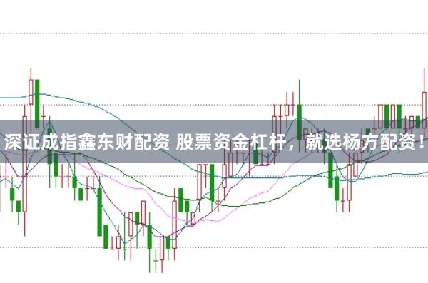 深证成指鑫东财配资 股票资金杠杆，就选杨方配资！