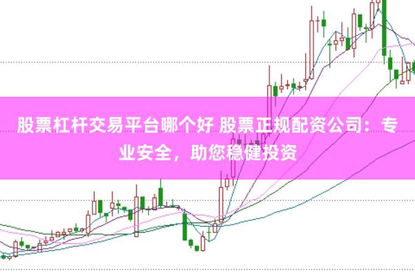 股票杠杆交易平台哪个好 股票正规配资公司：专业安全，助您稳健投资
