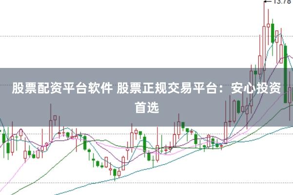 股票配资平台软件 股票正规交易平台：安心投资首选