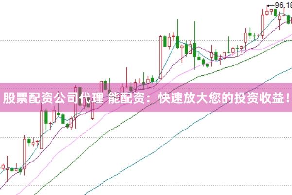 股票配资公司代理 能配资：快速放大您的投资收益！