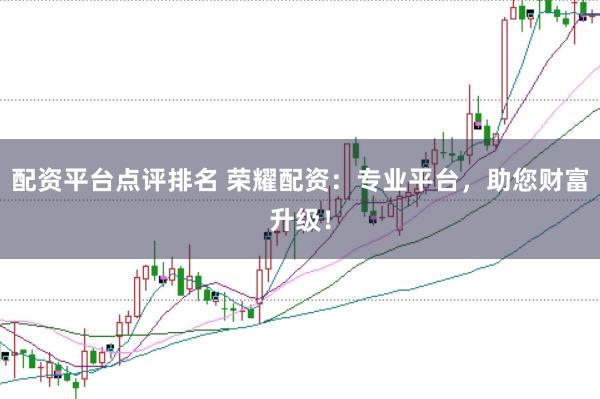 配资平台点评排名 荣耀配资：专业平台，助您财富升级！
