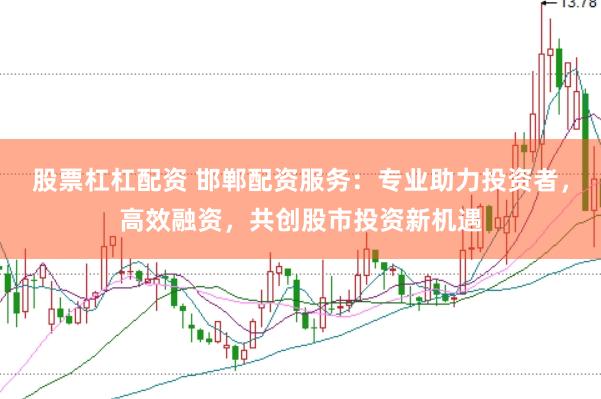 股票杠杠配资 邯郸配资服务：专业助力投资者，高效融资，共创股市投资新机遇