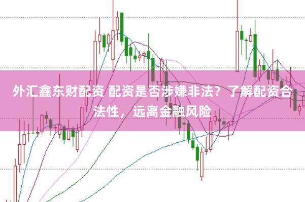 外汇鑫东财配资 配资是否涉嫌非法？了解配资合法性，远离金融风险