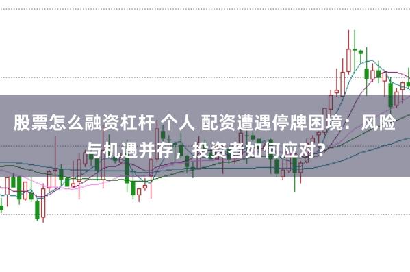 股票怎么融资杠杆 个人 配资遭遇停牌困境：风险与机遇并存，投资者如何应对？