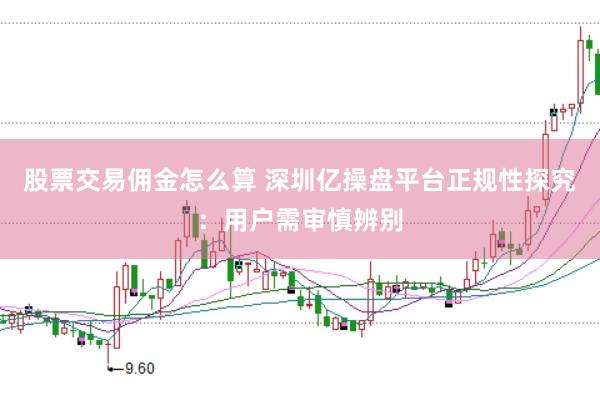 股票交易佣金怎么算 深圳亿操盘平台正规性探究：用户需审慎辨别