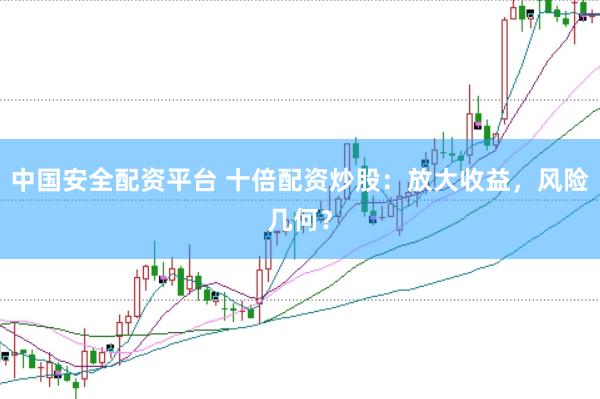 中国安全配资平台 十倍配资炒股:放大收益,风险几何?