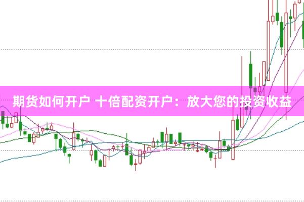 期货如何开户 十倍配资开户：放大您的投资收益