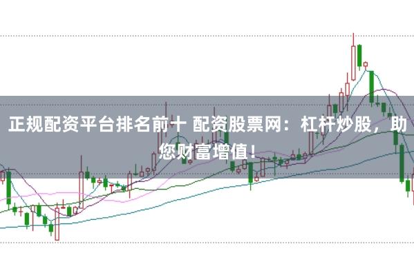 正规配资平台排名前十 配资股票网：杠杆炒股，助您财富增值！