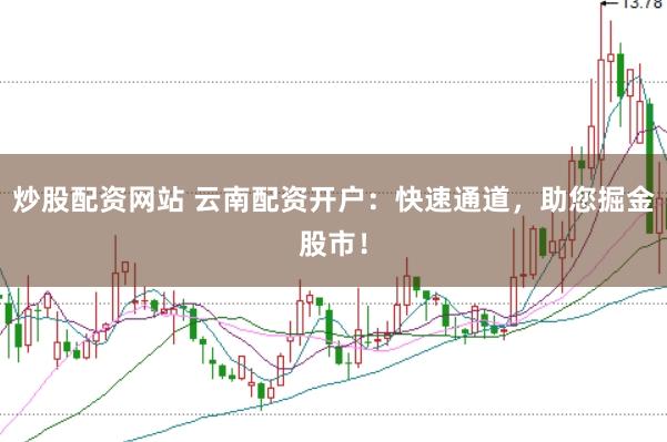 炒股配资网站 云南配资开户：快速通道，助您掘金股市！
