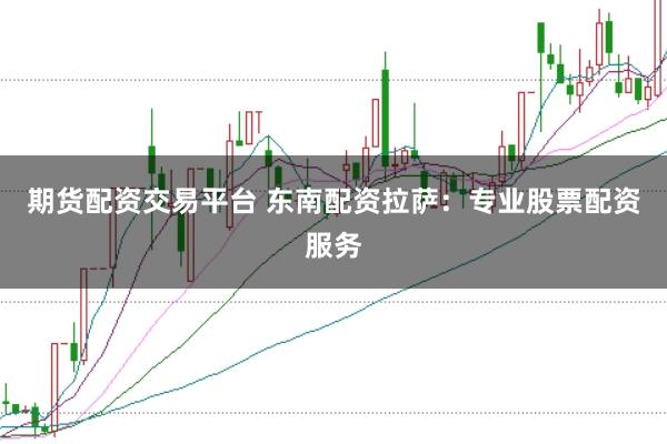 期货配资交易平台 东南配资拉萨:专业股票配资服务