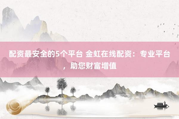 配资最安全的5个平台 金虹在线配资：专业平台，助您财富增值