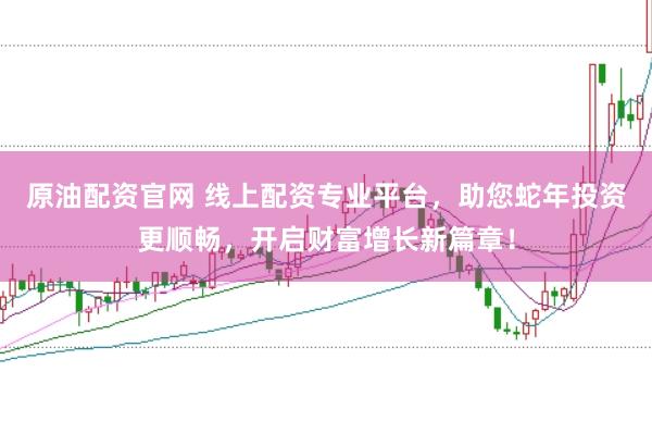 原油配资官网 线上配资专业平台，助您蛇年投资更顺畅，开启财富增长新篇章！