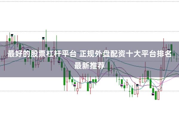 最好的股票杠杆平台 正规外盘配资十大平台排名最新推荐