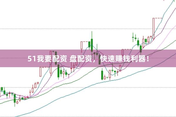 51我要配资 盘配资，快速赚钱利器！