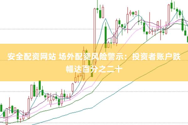 安全配资网站 场外配资风险警示:投资者账户跌幅达百分之二十