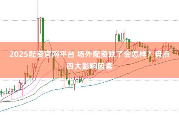 2025配资官网平台 场外配资跌了会怎样？盘点四大影响因素