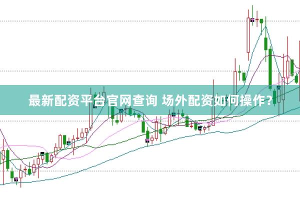 最新配资平台官网查询 场外配资如何操作?
