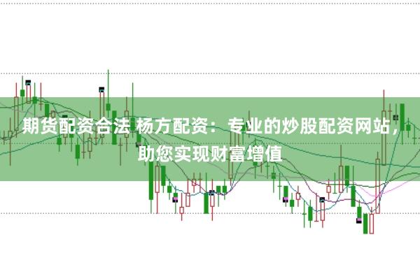 期货配资合法 杨方配资：专业的炒股配资网站，助您实现财富增值
