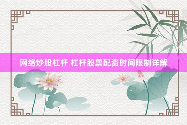 网络炒股杠杆 杠杆股票配资时间限制详解