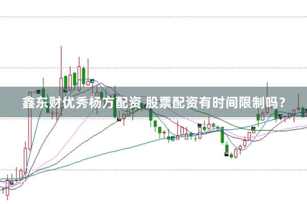 鑫东财优秀杨方配资 股票配资有时间限制吗？