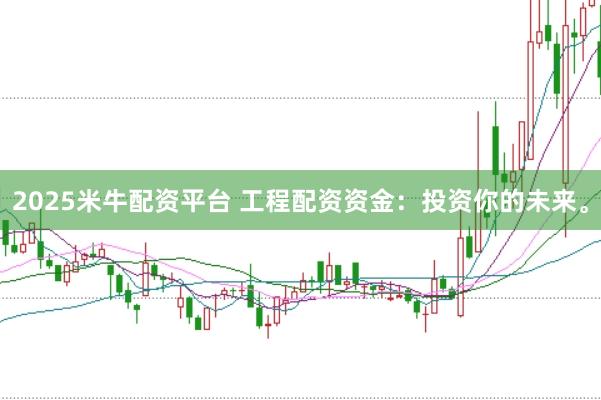 2025米牛配资平台 工程配资资金：投资你的未来。
