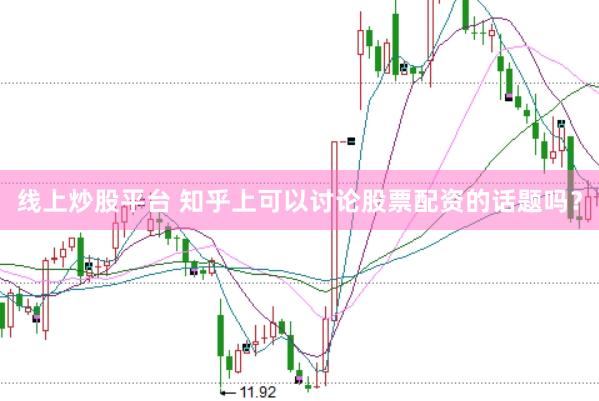 线上炒股平台 知乎上可以讨论股票配资的话题吗？