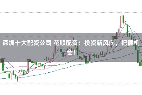 深圳十大配资公司 花顺配资：投资新风向，把握机会！