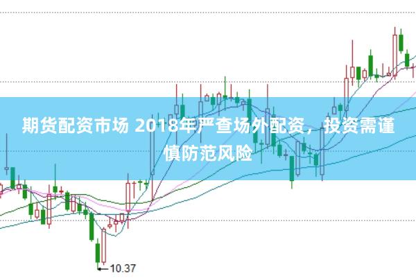 期货配资市场 2018年严查场外配资，投资需谨慎防范风险